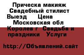 Прическа макияж. Свадебный стилист. Выезд.  › Цена ­ 2 500 - Московская обл., Королев г. Свадьба и праздники » Услуги   